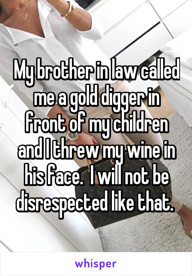 My brother in law called me a gold digger in front of my children and I threw my wine in his face.  I will not be disrespected like that. 
