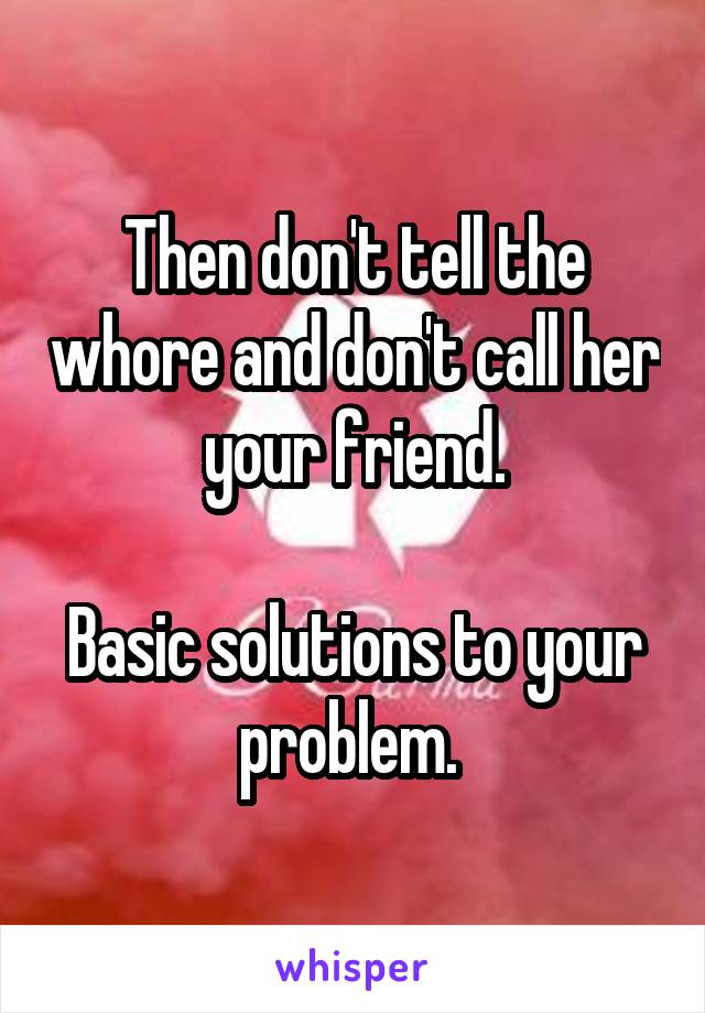 Then don't tell the whore and don't call her your friend.

Basic solutions to your problem. 