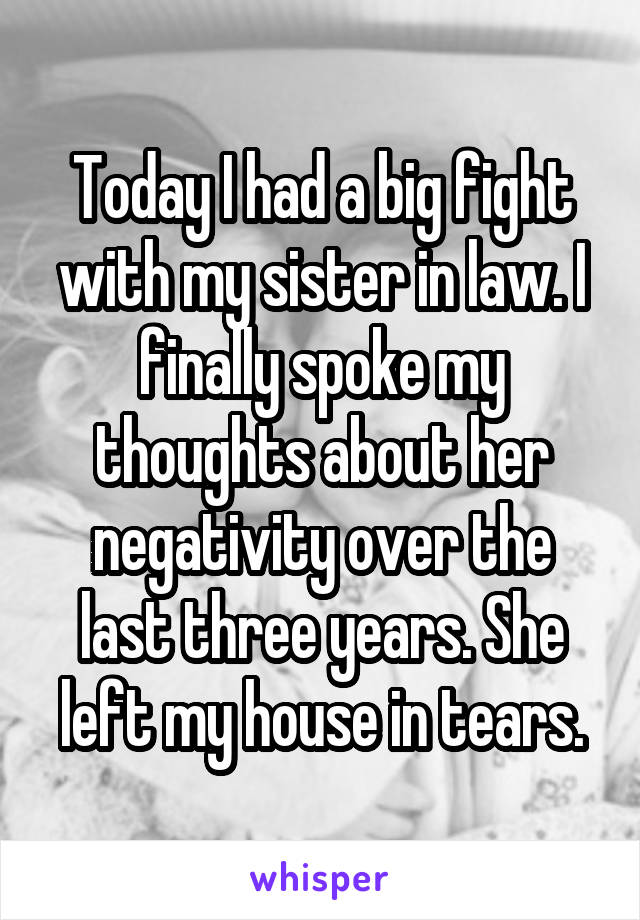 Today I had a big fight with my sister in law. I finally spoke my thoughts about her negativity over the last three years. She left my house in tears.