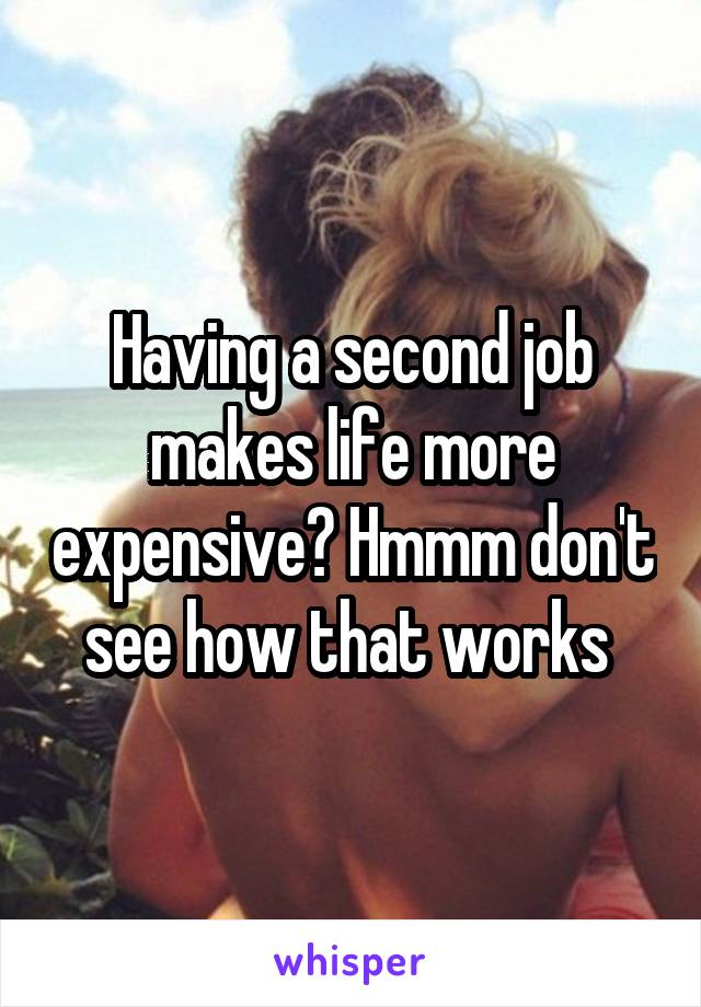 Having a second job makes life more expensive? Hmmm don't see how that works 