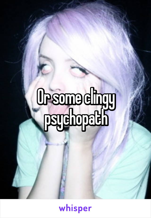 Or some clingy psychopath