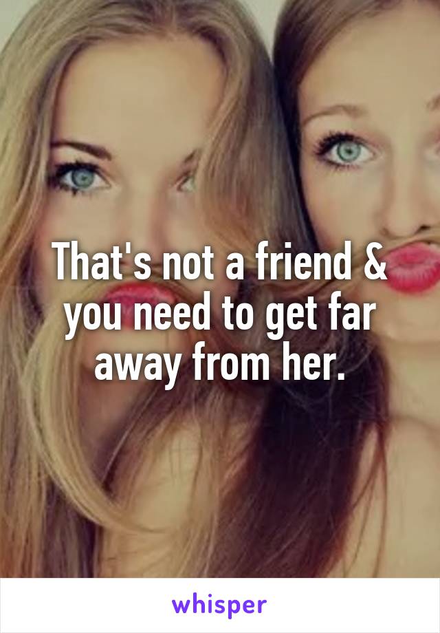 That's not a friend & you need to get far away from her.