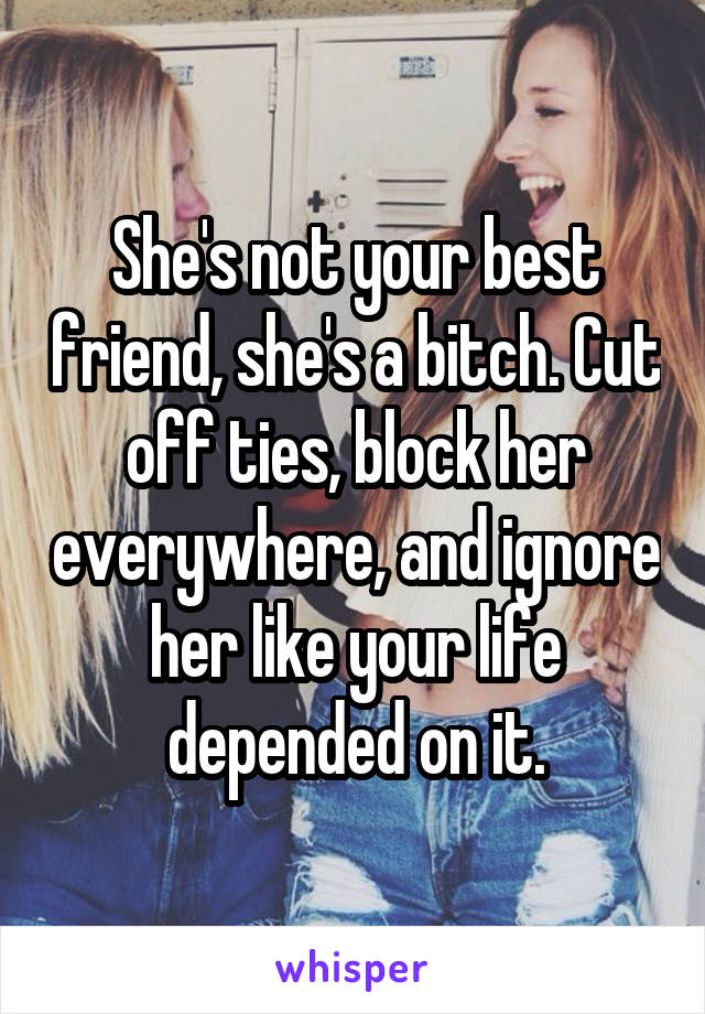 She's not your best friend, she's a bitch. Cut off ties, block her everywhere, and ignore her like your life depended on it.