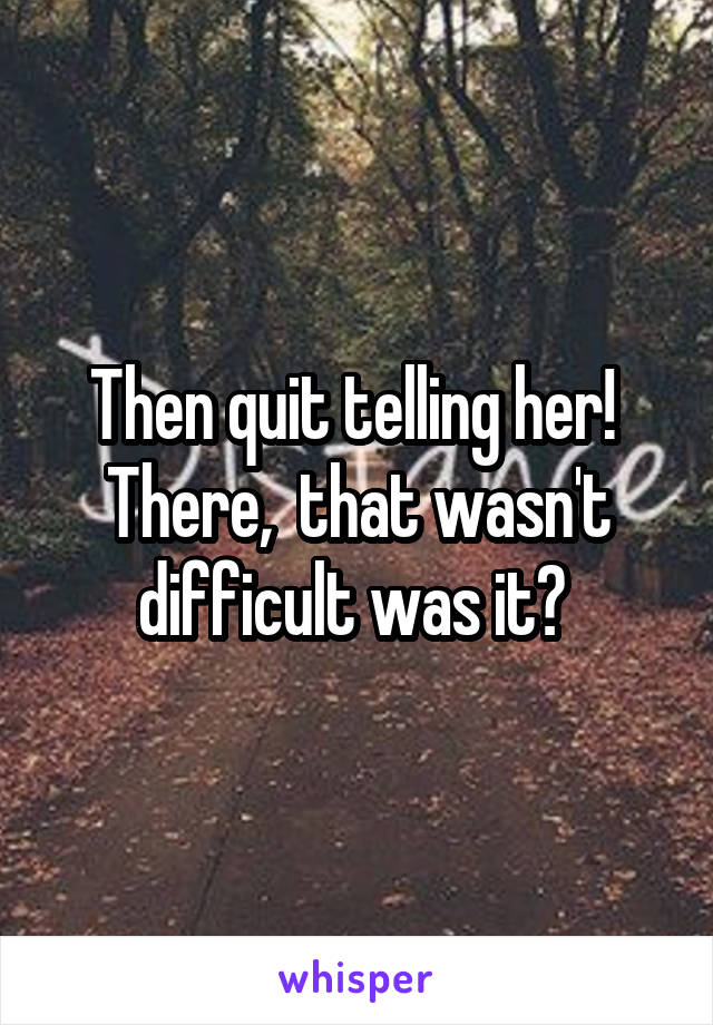 Then quit telling her!  There,  that wasn't difficult was it? 