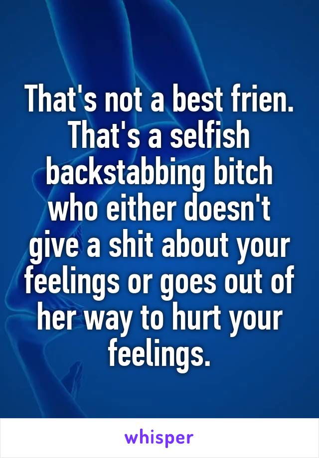 That's not a best frien. That's a selfish backstabbing bitch who either doesn't give a shit about your feelings or goes out of her way to hurt your feelings.