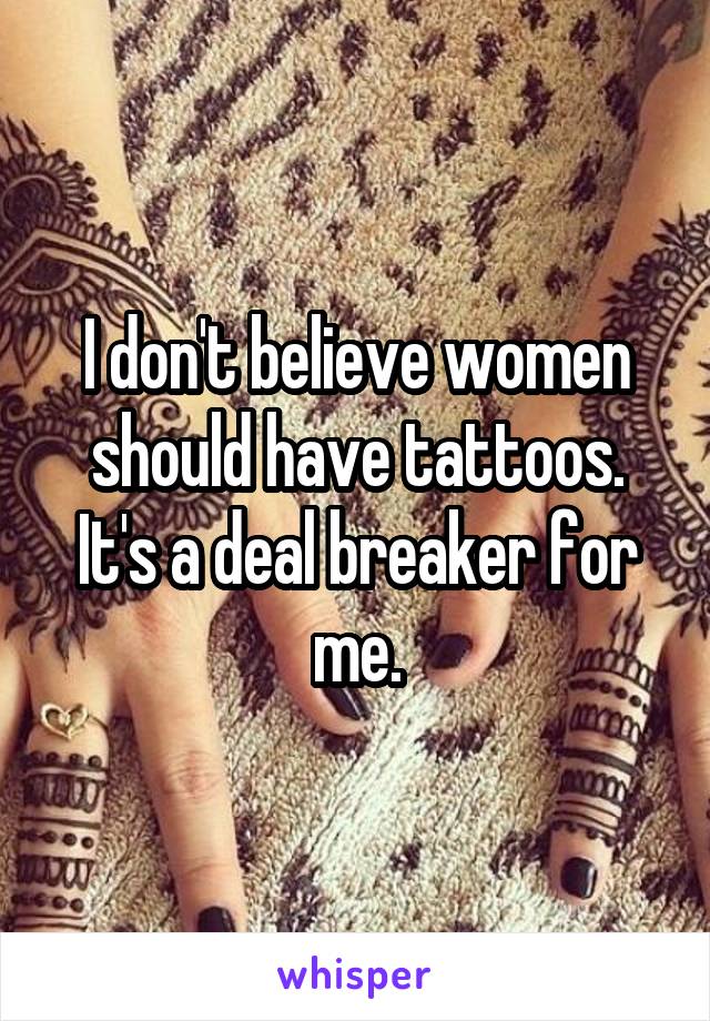 I don't believe women should have tattoos. It's a deal breaker for me.