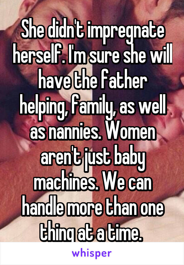 She didn't impregnate herself. I'm sure she will have the father helping, family, as well as nannies. Women aren't just baby machines. We can handle more than one thing at a time. 