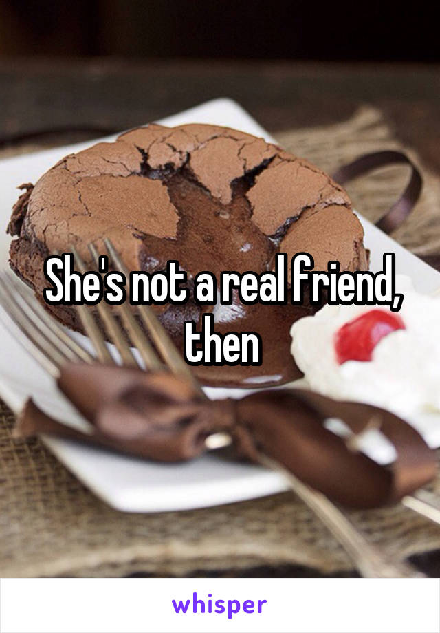 She's not a real friend, then