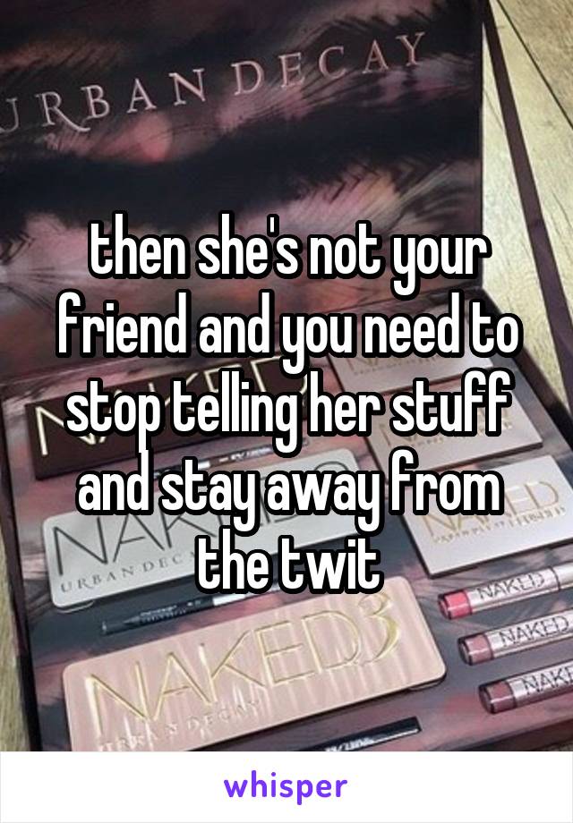 then she's not your friend and you need to stop telling her stuff and stay away from the twit