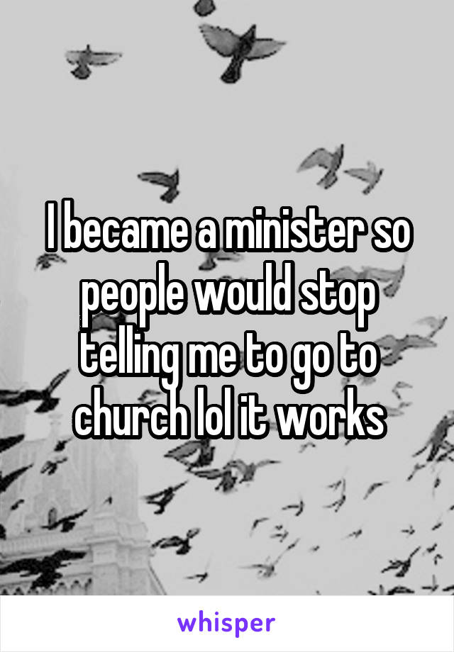 I became a minister so people would stop telling me to go to church lol it works