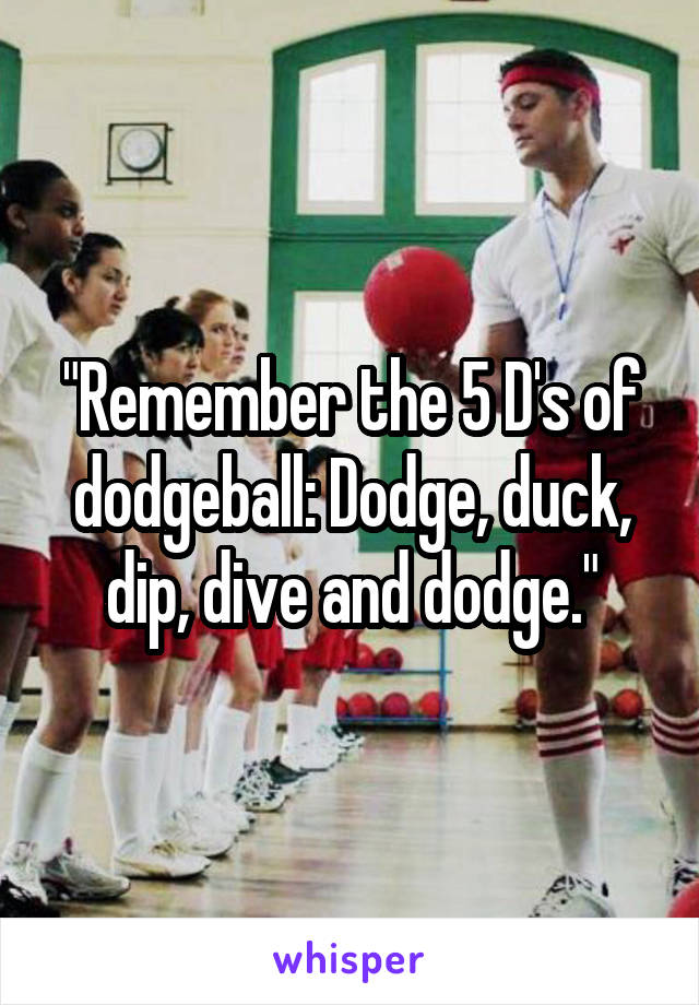 "Remember the 5 D's of dodgeball: Dodge, duck, dip, dive and dodge."