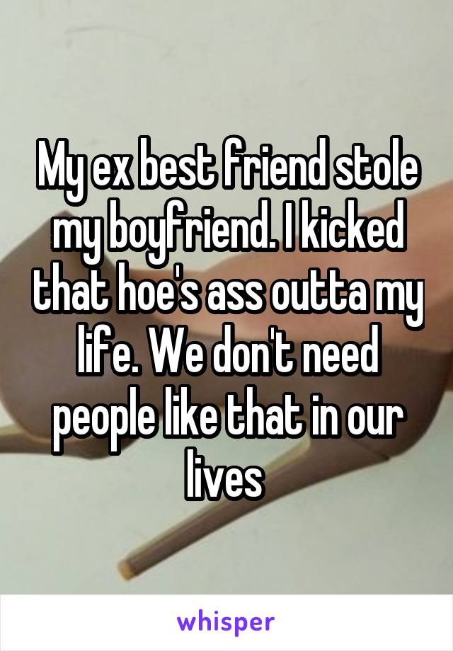 My ex best friend stole my boyfriend. I kicked that hoe's ass outta my life. We don't need people like that in our lives 