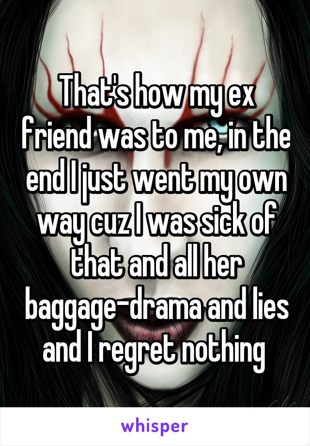 That's how my ex friend was to me, in the end I just went my own way cuz I was sick of that and all her baggage-drama and lies and I regret nothing 