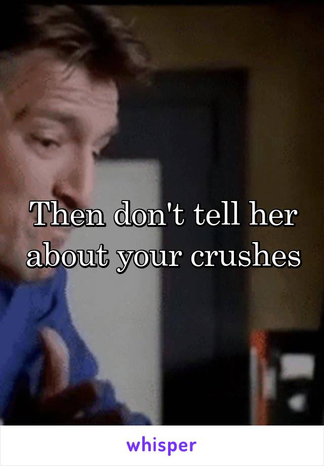 Then don't tell her about your crushes