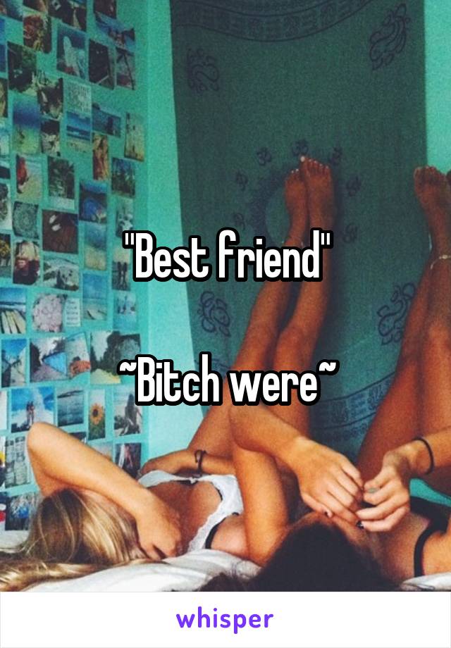 "Best friend"

~Bitch were~