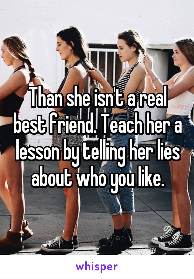 Than she isn't a real best friend. Teach her a lesson by telling her lies about who you like.