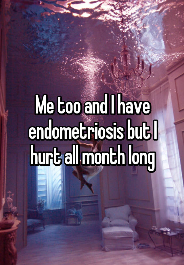 Me too and I have endometriosis but I hurt all month long