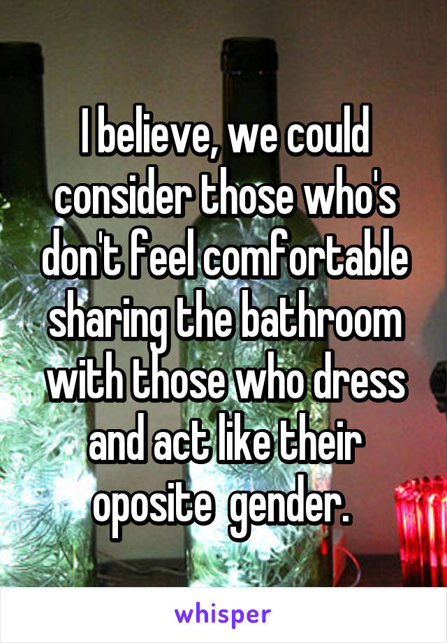 I believe, we could consider those who's don't feel comfortable sharing the bathroom with those who dress and act like their oposite  gender. 