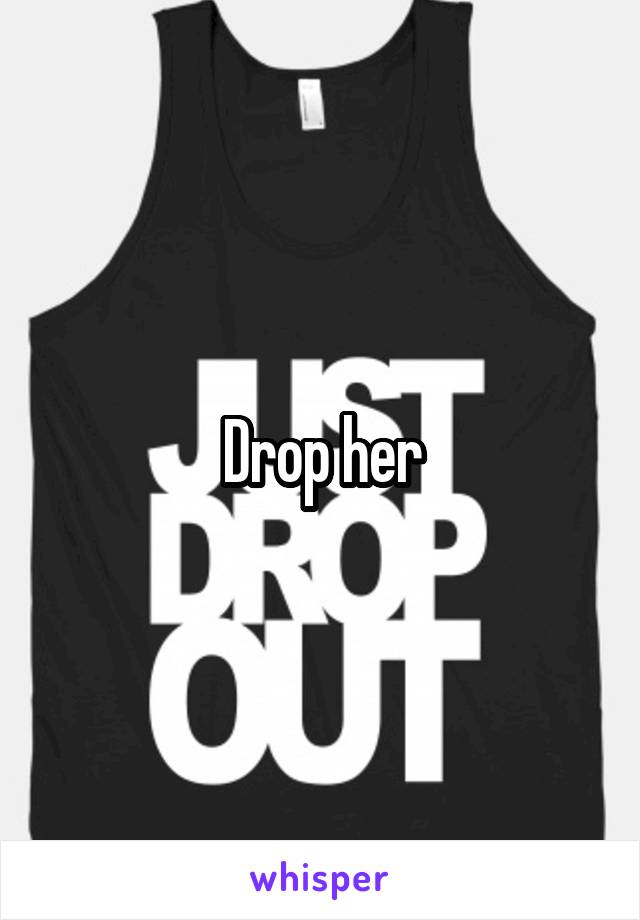 Drop her