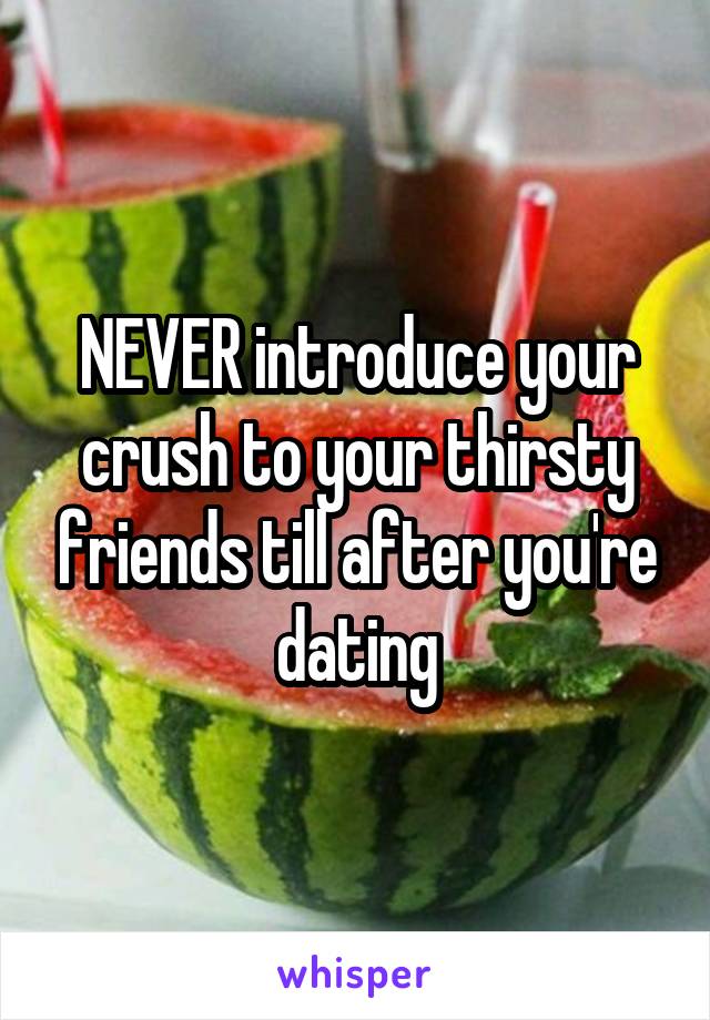 NEVER introduce your crush to your thirsty friends till after you're dating