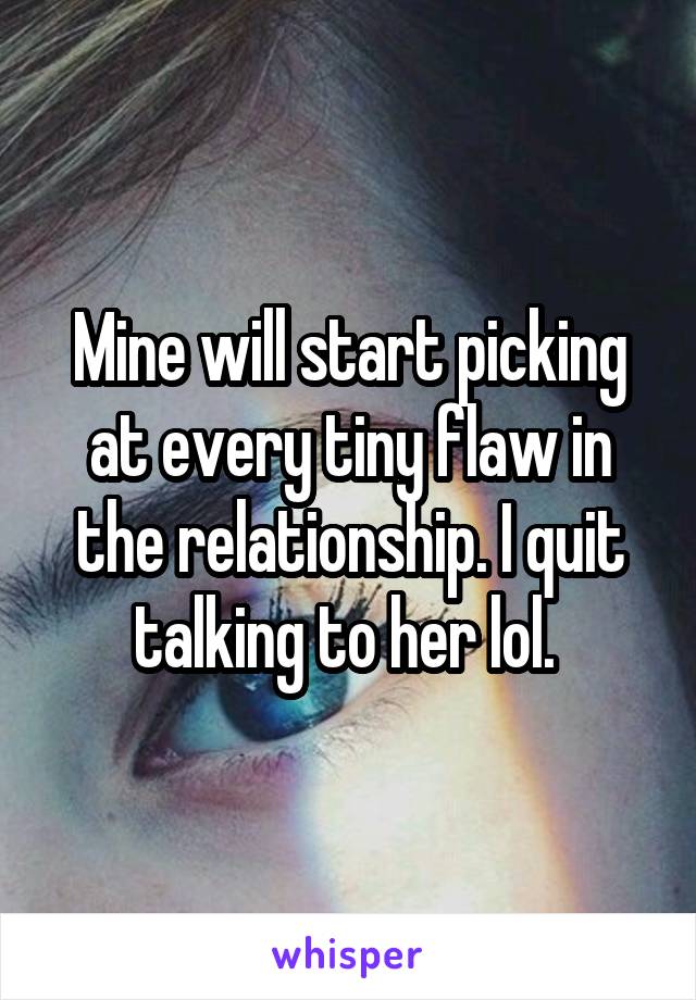 Mine will start picking at every tiny flaw in the relationship. I quit talking to her lol. 