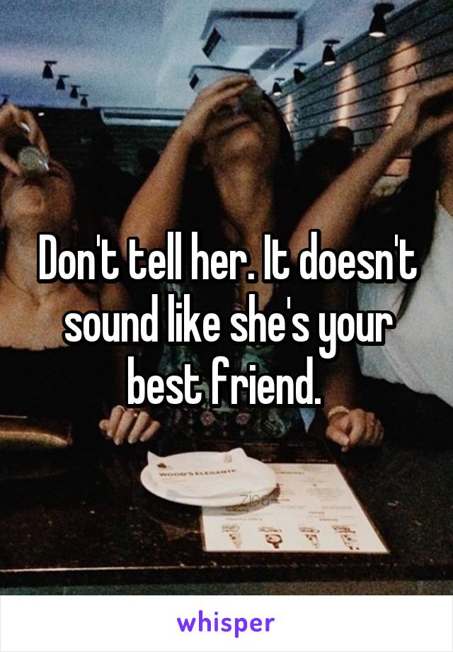 Don't tell her. It doesn't sound like she's your best friend. 