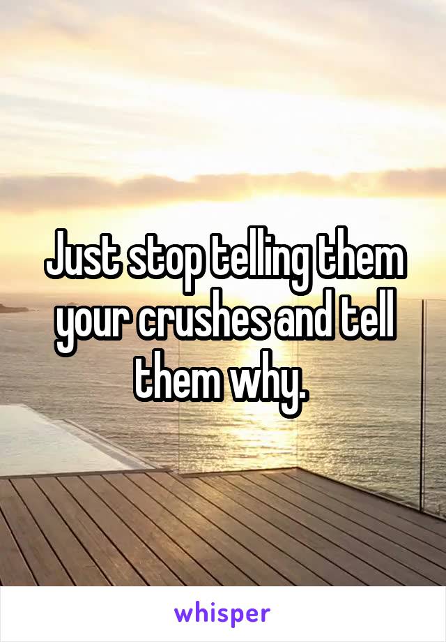 Just stop telling them your crushes and tell them why. 