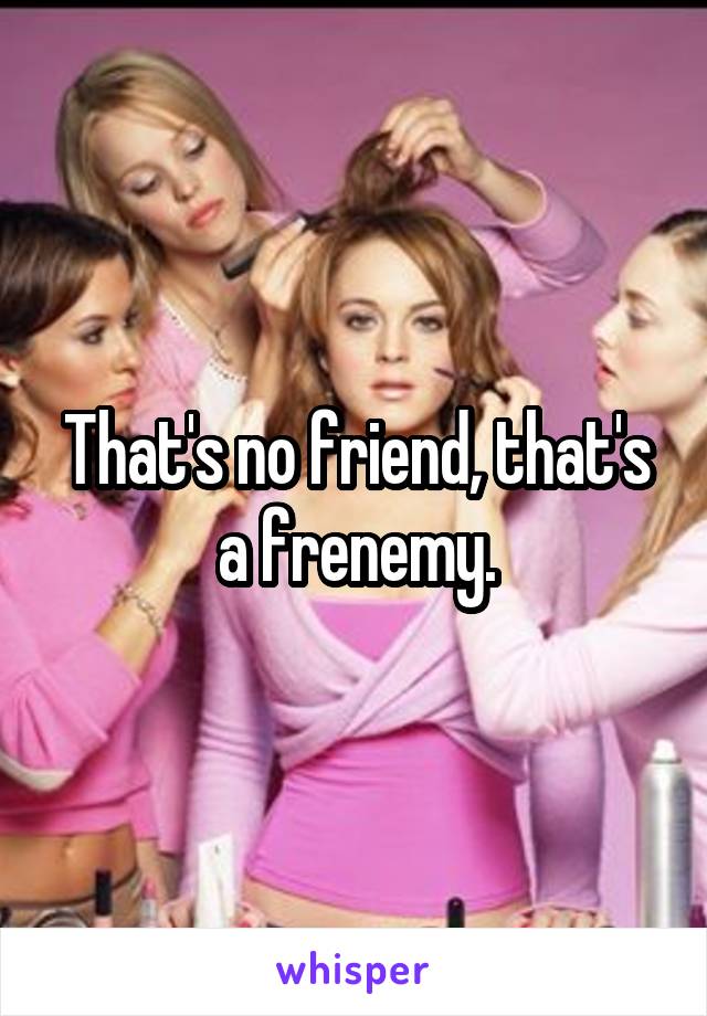 That's no friend, that's a frenemy.