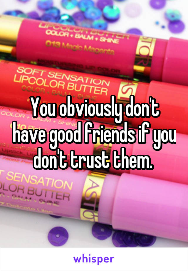 You obviously don't have good friends if you don't trust them. 