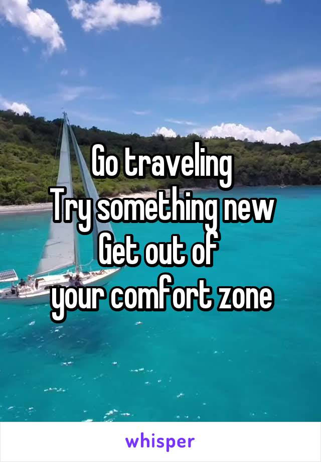 Go traveling
Try something new
Get out of 
your comfort zone