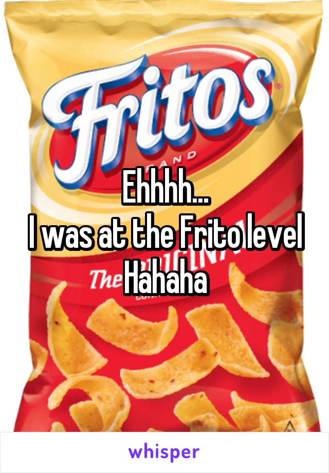 Ehhhh...
I was at the Frito level
Hahaha