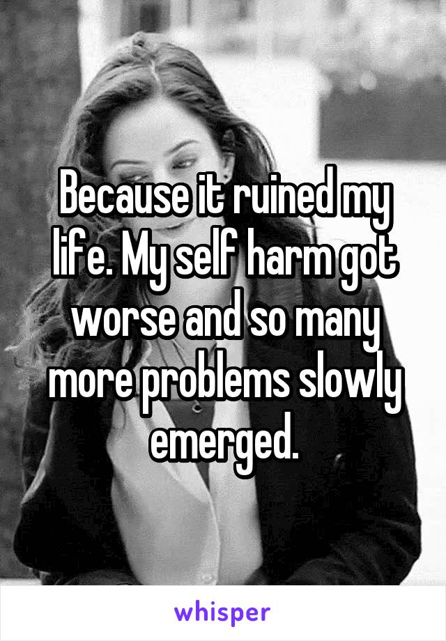 Because it ruined my life. My self harm got worse and so many more problems slowly emerged.