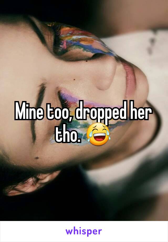 Mine too, dropped her tho. 😂