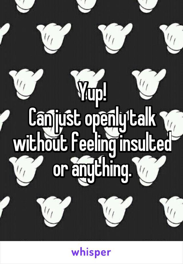 Yup!
Can just openly talk without feeling insulted or anything.