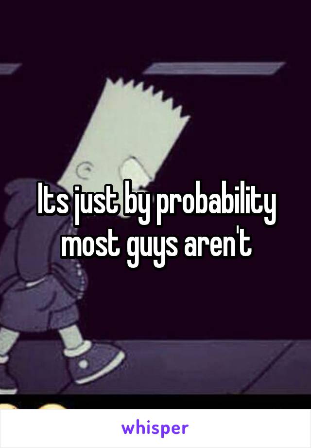Its just by probability most guys aren't