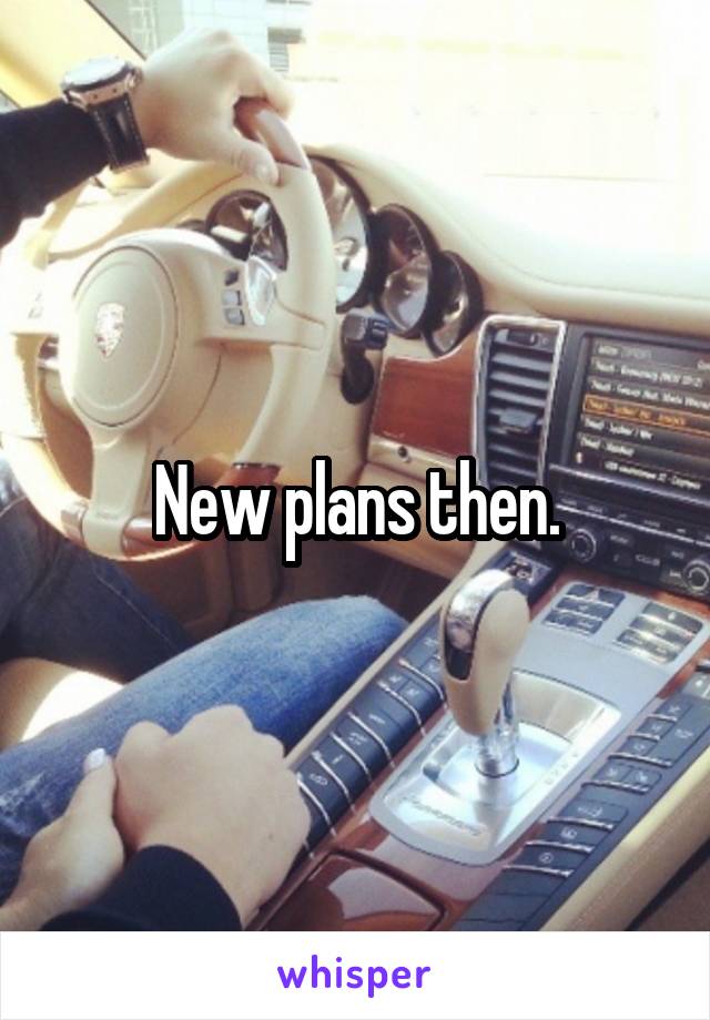 New plans then.