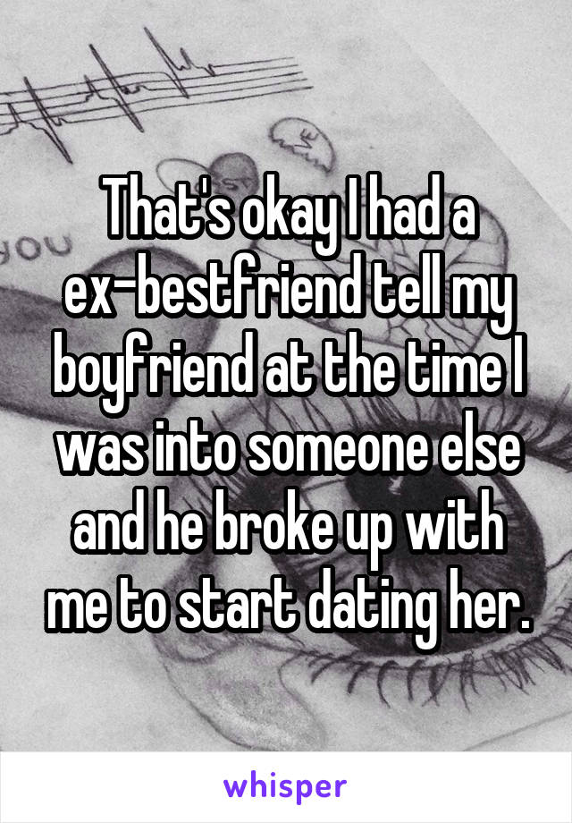 That's okay I had a ex-bestfriend tell my boyfriend at the time I was into someone else and he broke up with me to start dating her.