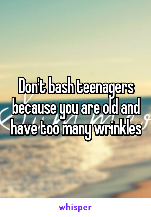 Don't bash teenagers because you are old and have too many wrinkles