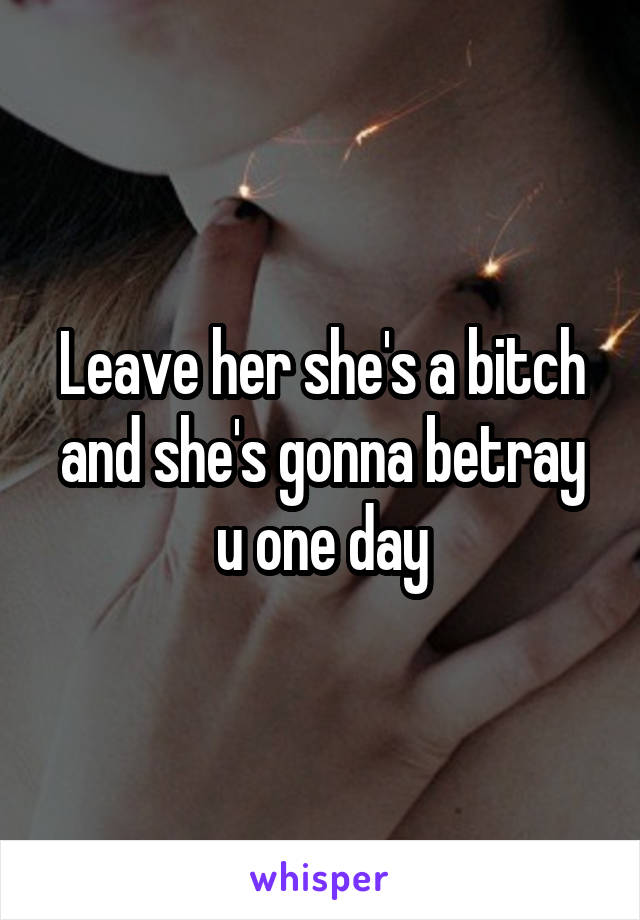 Leave her she's a bitch and she's gonna betray u one day