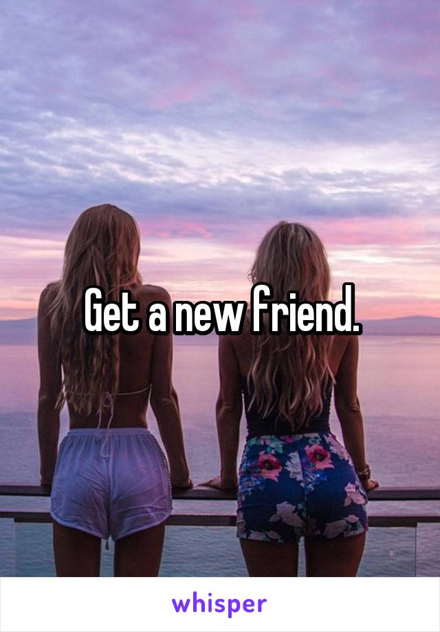 Get a new friend.