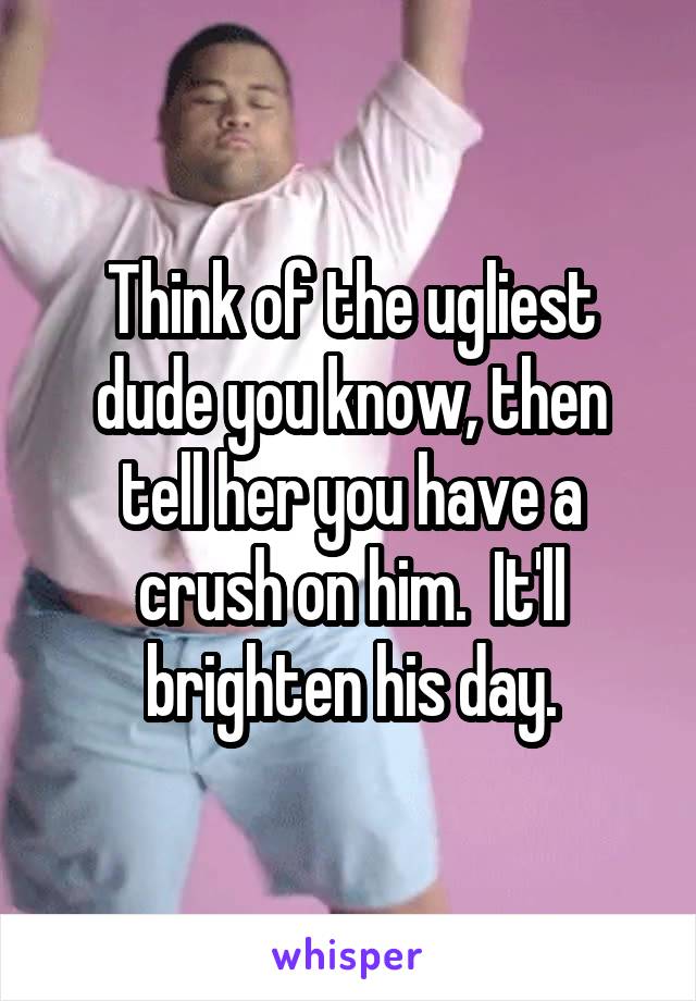 Think of the ugliest dude you know, then tell her you have a crush on him.  It'll brighten his day.