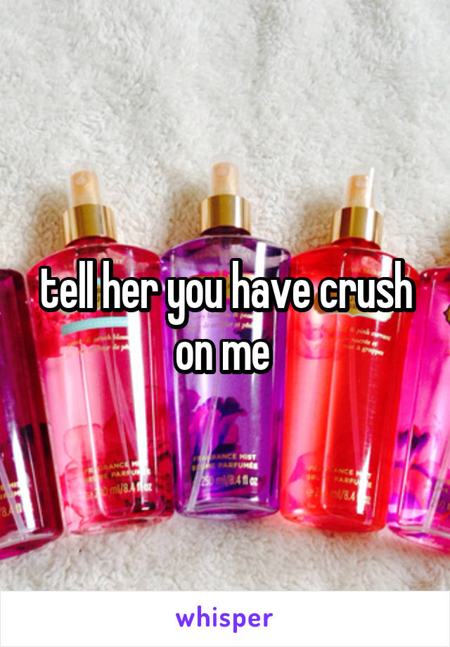 tell her you have crush on me 