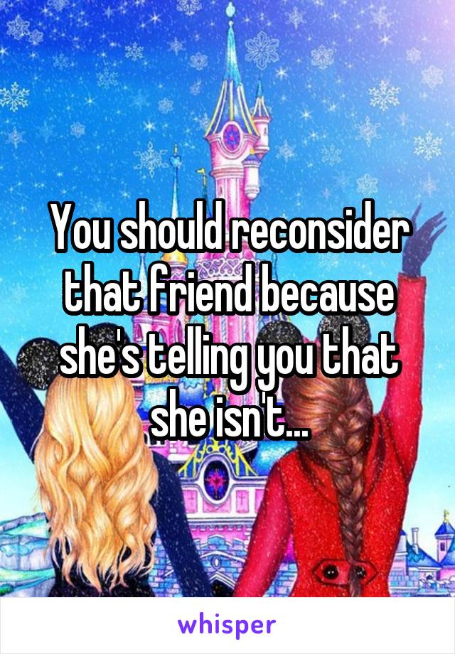 You should reconsider that friend because she's telling you that she isn't...