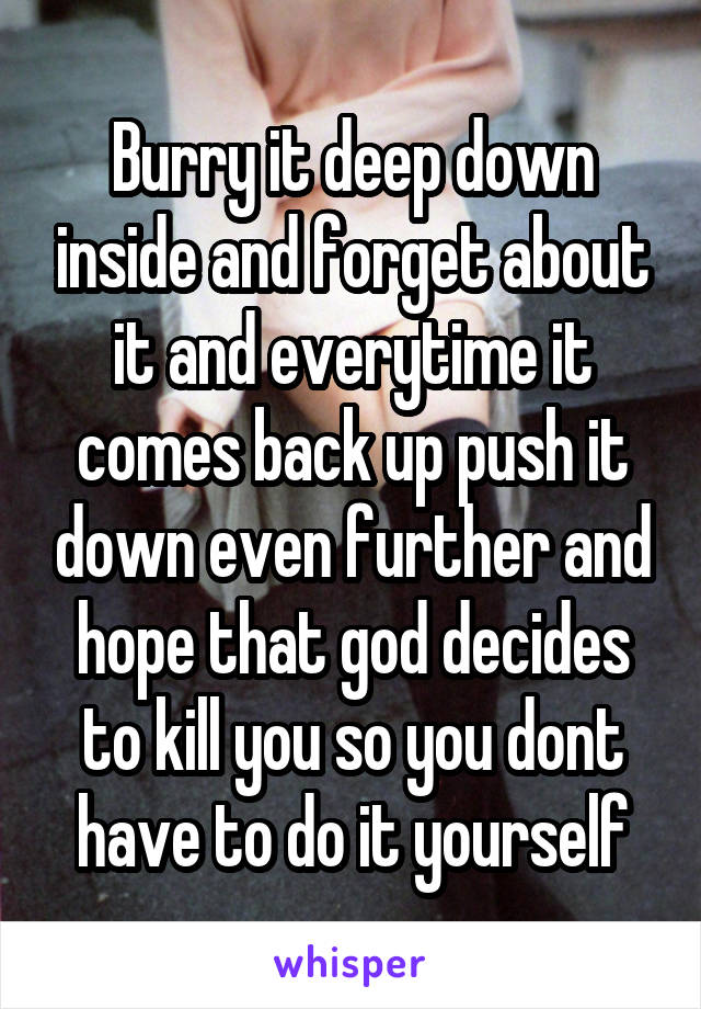 Burry it deep down inside and forget about it and everytime it comes back up push it down even further and hope that god decides to kill you so you dont have to do it yourself