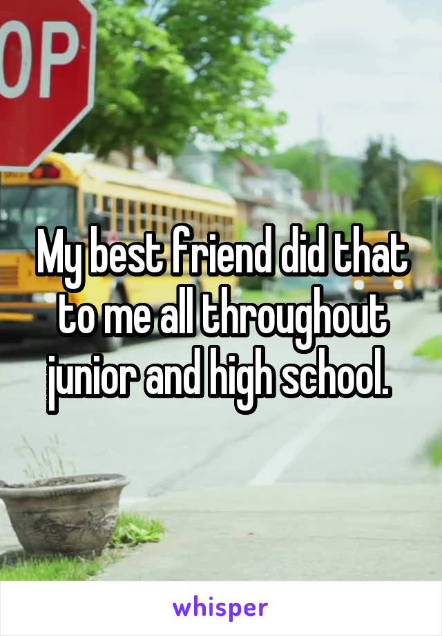 My best friend did that to me all throughout junior and high school. 