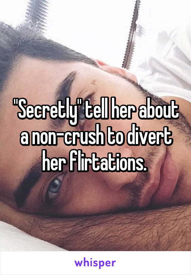 "Secretly" tell her about a non-crush to divert her flirtations. 