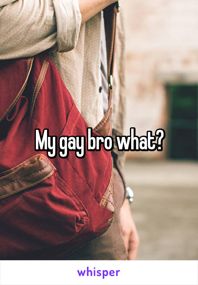 My gay bro what?