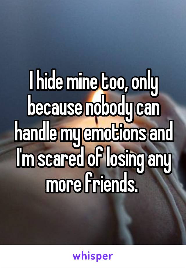 I hide mine too, only because nobody can handle my emotions and I'm scared of losing any more friends. 