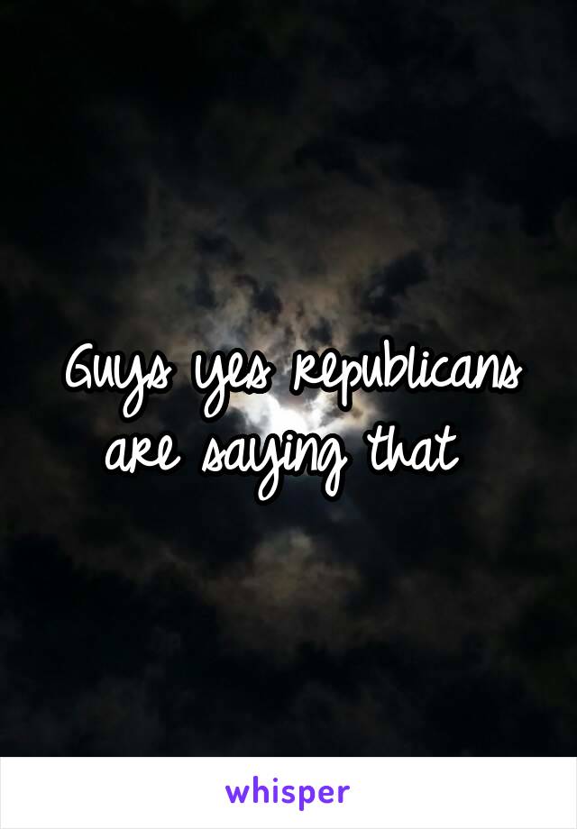 Guys yes republicans are saying that 