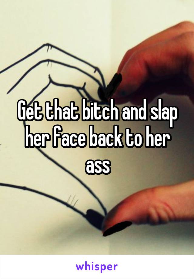 Get that bitch and slap her face back to her ass